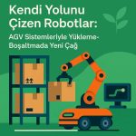 Kendi Yolunu Çizen Robotlar: AGV Sistemleriyle Yükleme-Boşaltmada Yeni Çağ